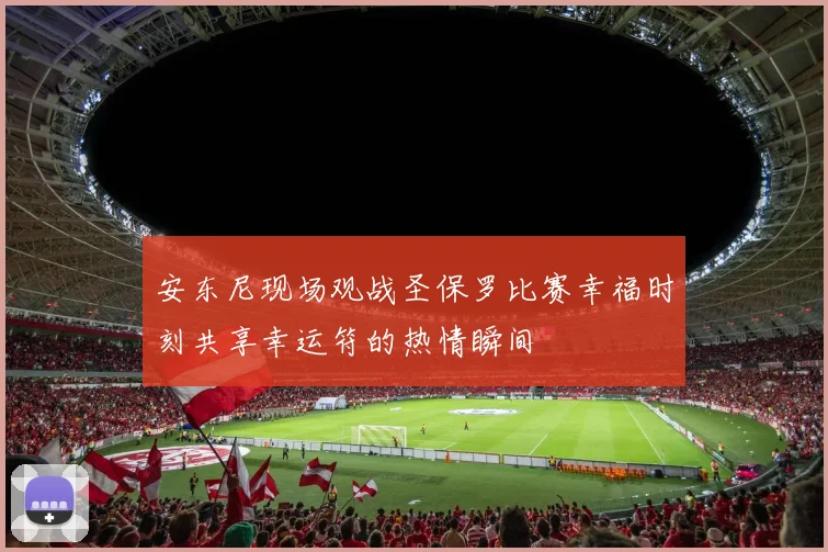 安东尼现场观战圣保罗比赛幸福时刻共享幸运符的热情瞬间