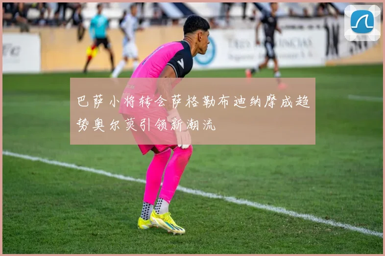 巴萨小将转会萨格勒布迪纳摩成趋势奥尔莫引领新潮流
