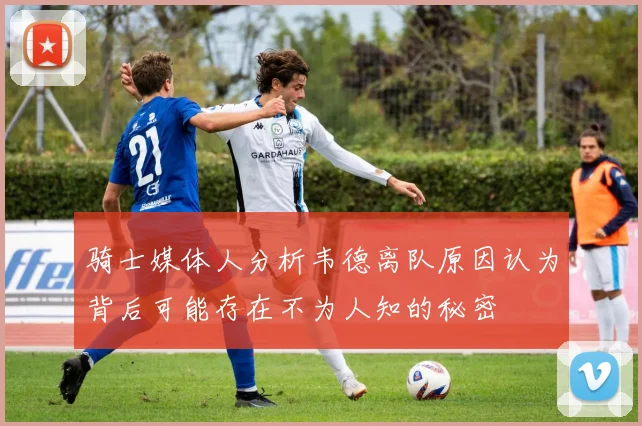 骑士媒体人分析韦德离队原因认为背后可能存在不为人知的秘密