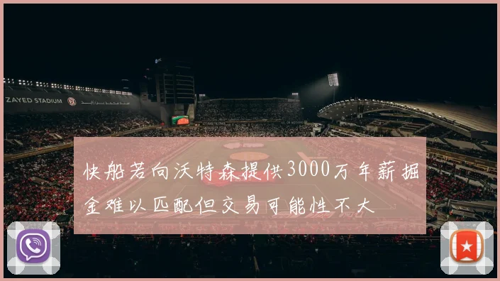 快船若向沃特森提供3000万年薪掘金难以匹配但交易可能性不大