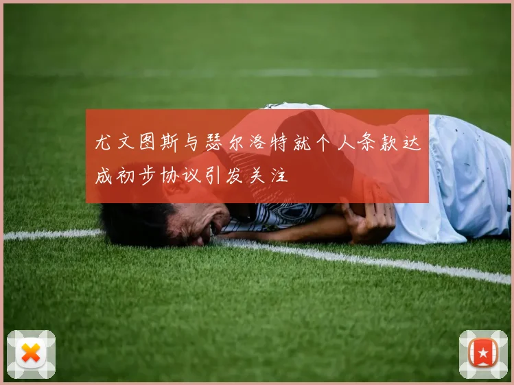 尤文图斯与瑟尔洛特就个人条款达成初步协议引发关注