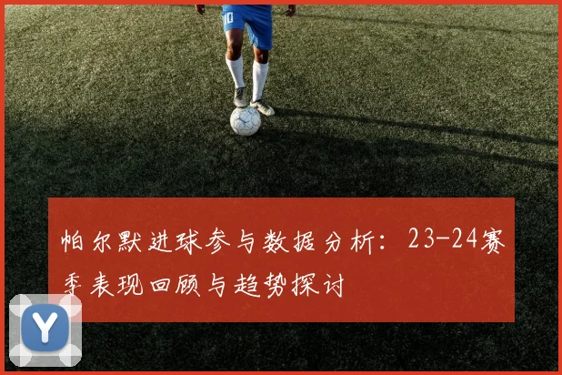 帕尔默进球参与数据分析：23-24赛季表现回顾与趋势探讨