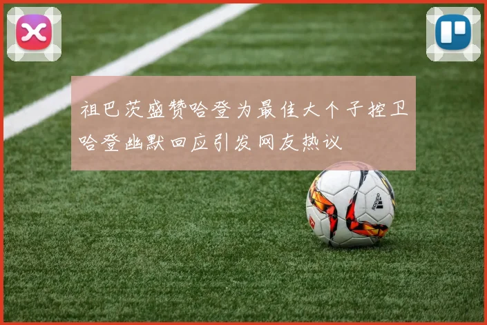 祖巴茨盛赞哈登为最佳大个子控卫哈登幽默回应引发网友热议