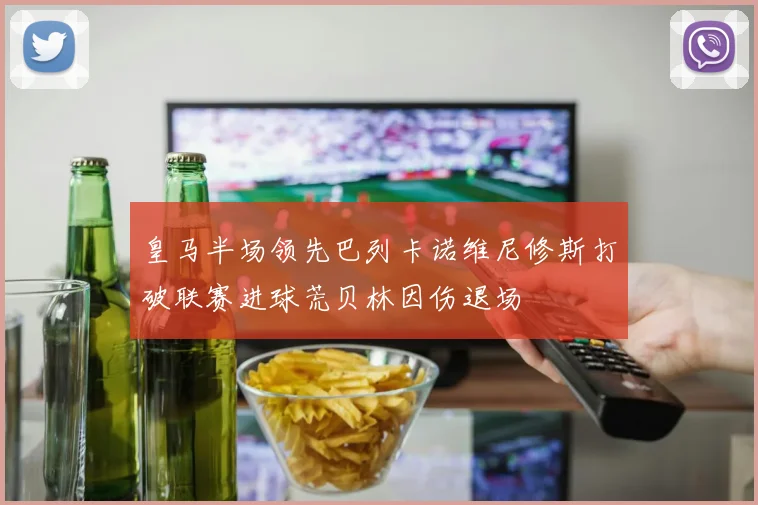 皇马半场领先巴列卡诺维尼修斯打破联赛进球荒贝林因伤退场