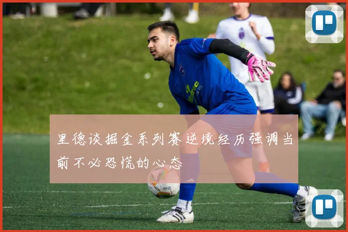 里德谈掘金系列赛逆境经历强调当前不必恐慌的心态