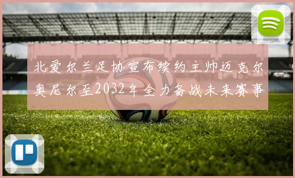 北爱尔兰足协宣布续约主帅迈克尔奥尼尔至2032年全力备战未来赛事