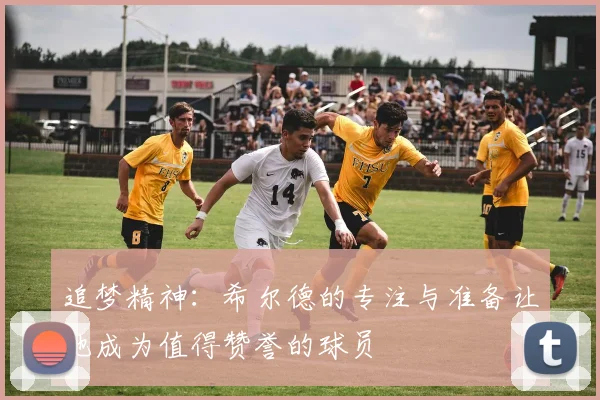 追梦精神：希尔德的专注与准备让他成为值得赞誉的球员