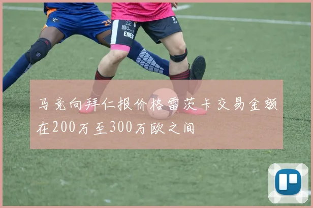 马竞向拜仁报价格雷茨卡交易金额在200万至300万欧之间