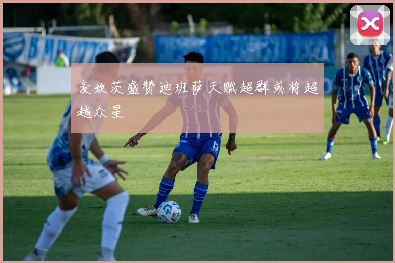 麦坎茨盛赞迪班萨天赋超群或将超越众星