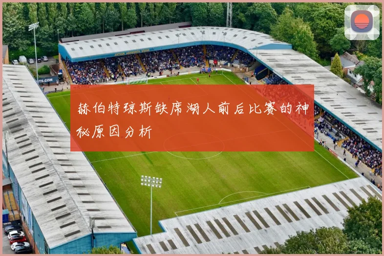 赫伯特琼斯缺席湖人前后比赛的神秘原因分析