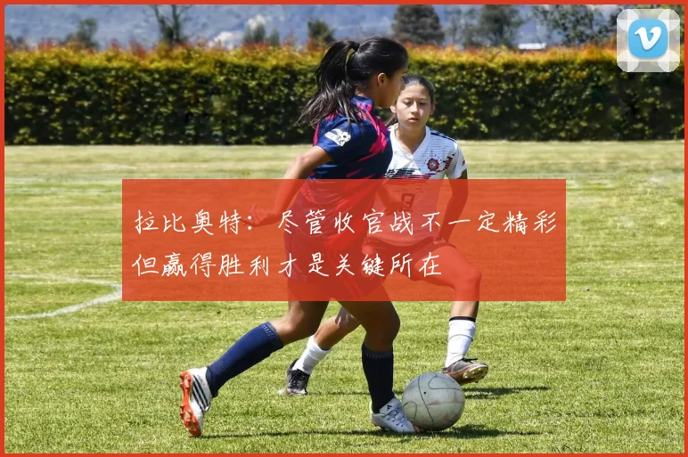 拉比奥特：尽管收官战不一定精彩但赢得胜利才是关键所在